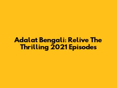 Adalat Bengali: Relive The Thrilling 2021 Episodes