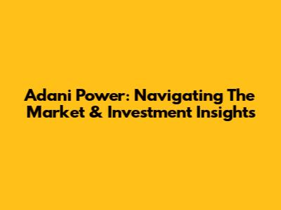 Adani Power: Navigating The Market & Investment Insights