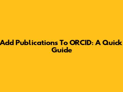 Add Publications To ORCID: A Quick Guide