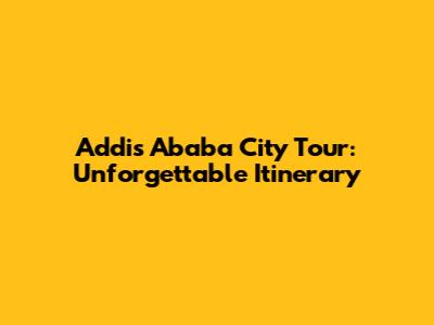Addis Ababa City Tour: Unforgettable Itinerary