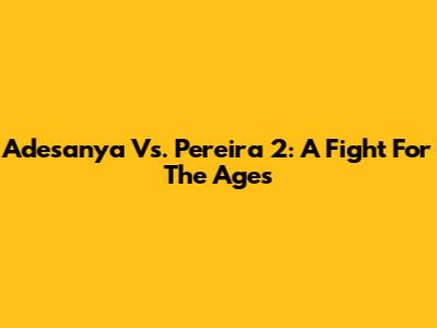 Adesanya Vs. Pereira 2: A Fight For The Ages