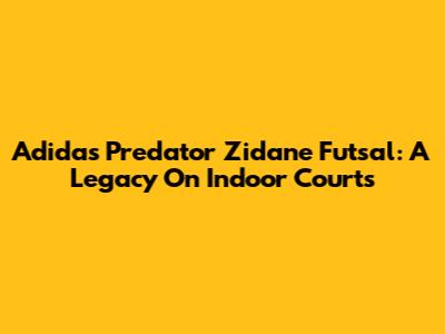 Adidas Predator Zidane Futsal: A Legacy On Indoor Courts