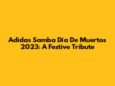 Adidas Samba Día De Muertos 2023: A Festive Tribute