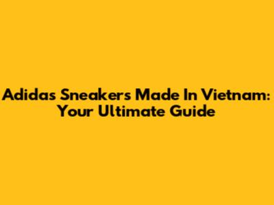 Adidas Sneakers Made In Vietnam: Your Ultimate Guide