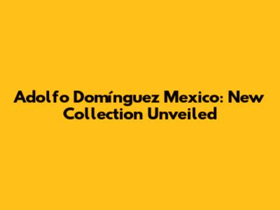 Adolfo Domínguez Mexico: New Collection Unveiled