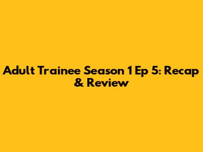 Adult Trainee Season 1 Ep 5: Recap & Review