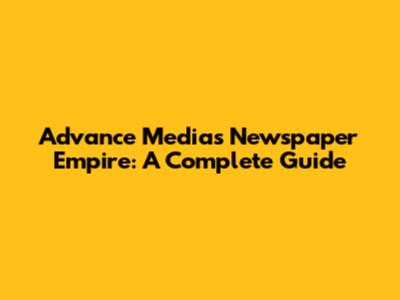 Advance Media's Newspaper Empire: A Complete Guide