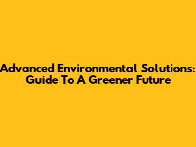 Advanced Environmental Solutions: Guide To A Greener Future