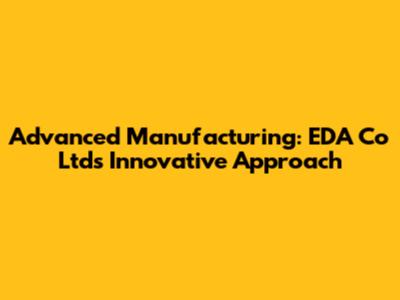 Advanced Manufacturing: EDA Co Ltd's Innovative Approach