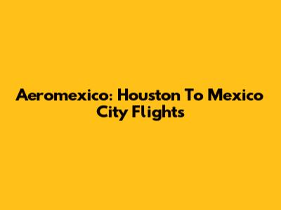 Aeromexico: Houston To Mexico City Flights