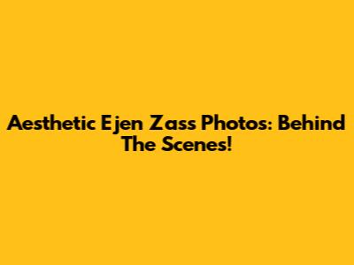 Aesthetic Ejen Zass Photos: Behind The Scenes!