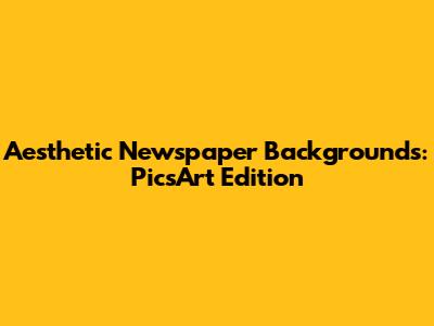 Aesthetic Newspaper Backgrounds: PicsArt Edition