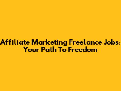 Affiliate Marketing Freelance Jobs: Your Path To Freedom