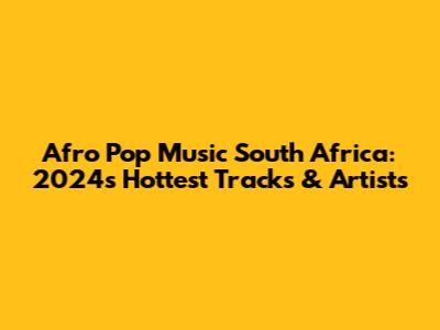 Afro Pop Music South Africa: 2024's Hottest Tracks & Artists