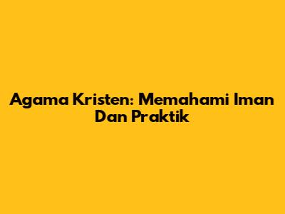 Agama Kristen: Memahami Iman Dan Praktik