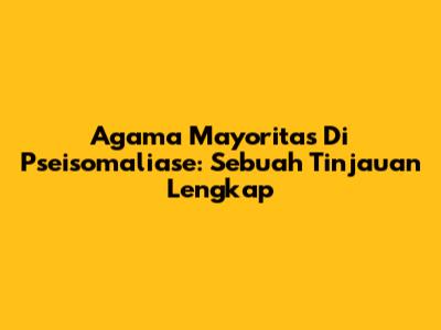 Agama Mayoritas Di Pseisomaliase: Sebuah Tinjauan Lengkap