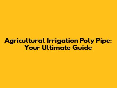 Agricultural Irrigation Poly Pipe: Your Ultimate Guide