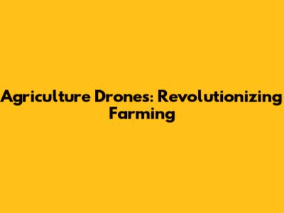 Agriculture Drones: Revolutionizing Farming