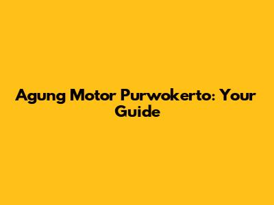 Agung Motor Purwokerto: Your Guide