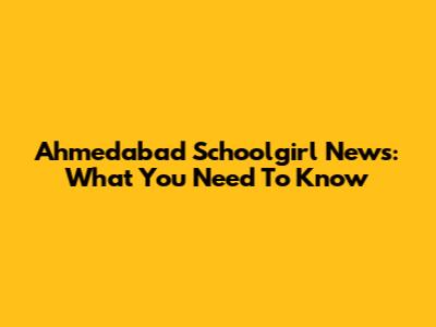 Ahmedabad Schoolgirl News: What You Need To Know
