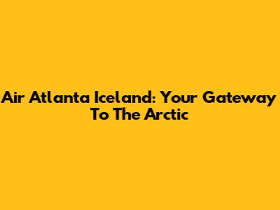 Air Atlanta Iceland: Your Gateway To The Arctic