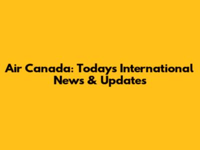 Air Canada: Today's International News & Updates