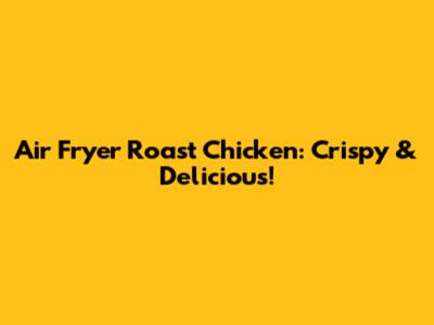 Air Fryer Roast Chicken: Crispy & Delicious!