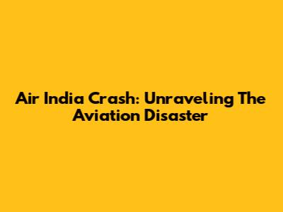 Air India Crash: Unraveling The Aviation Disaster