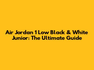 Air Jordan 1 Low Black & White Junior: The Ultimate Guide