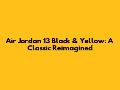 Air Jordan 13 Black & Yellow: A Classic Reimagined