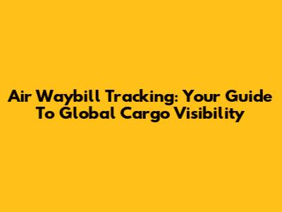 Air Waybill Tracking: Your Guide To Global Cargo Visibility