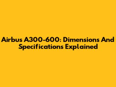 Airbus A300-600: Dimensions And Specifications Explained