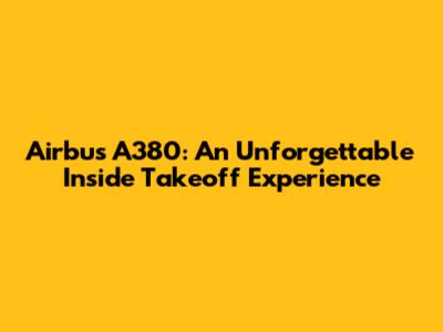 Airbus A380: An Unforgettable Inside Takeoff Experience