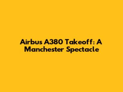 Airbus A380 Takeoff: A Manchester Spectacle
