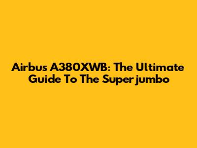 Airbus A380XWB: The Ultimate Guide To The Superjumbo