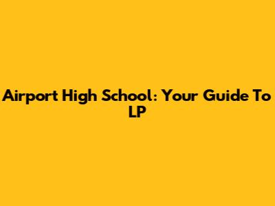Airport High School: Your Guide To LP
