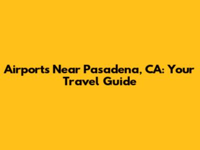 Airports Near Pasadena, CA: Your Travel Guide