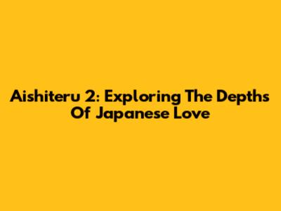 Aishiteru 2: Exploring The Depths Of Japanese Love