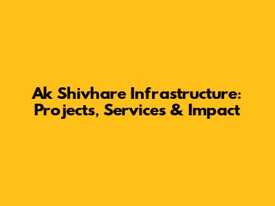 Ak Shivhare Infrastructure: Projects, Services & Impact