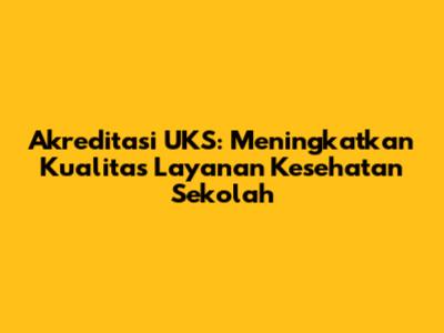 Akreditasi UKS: Meningkatkan Kualitas Layanan Kesehatan Sekolah