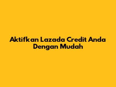 Aktifkan Lazada Credit Anda Dengan Mudah