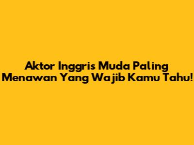 Aktor Inggris Muda Paling Menawan Yang Wajib Kamu Tahu!