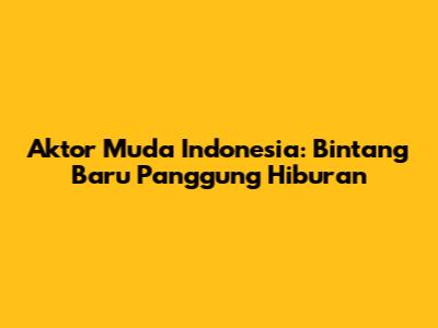 Aktor Muda Indonesia: Bintang Baru Panggung Hiburan