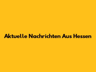 Aktuelle Nachrichten Aus Hessen