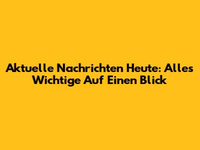 Aktuelle Nachrichten Heute: Alles Wichtige Auf Einen Blick