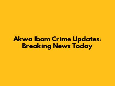 Akwa Ibom Crime Updates: Breaking News Today