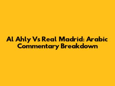 Al Ahly Vs Real Madrid: Arabic Commentary Breakdown