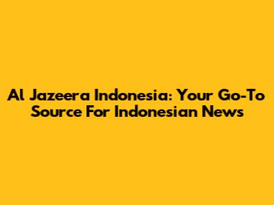 Al Jazeera Indonesia: Your Go-To Source For Indonesian News