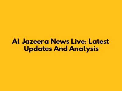 Al Jazeera News Live: Latest Updates And Analysis