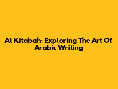Al Kitabah: Exploring The Art Of Arabic Writing